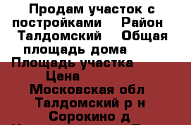 Продам участок с постройками. › Район ­ Талдомский  › Общая площадь дома ­ 45 › Площадь участка ­ 600 › Цена ­ 650 000 - Московская обл., Талдомский р-н, Сорокино д. Недвижимость » Дома, коттеджи, дачи продажа   . Московская обл.